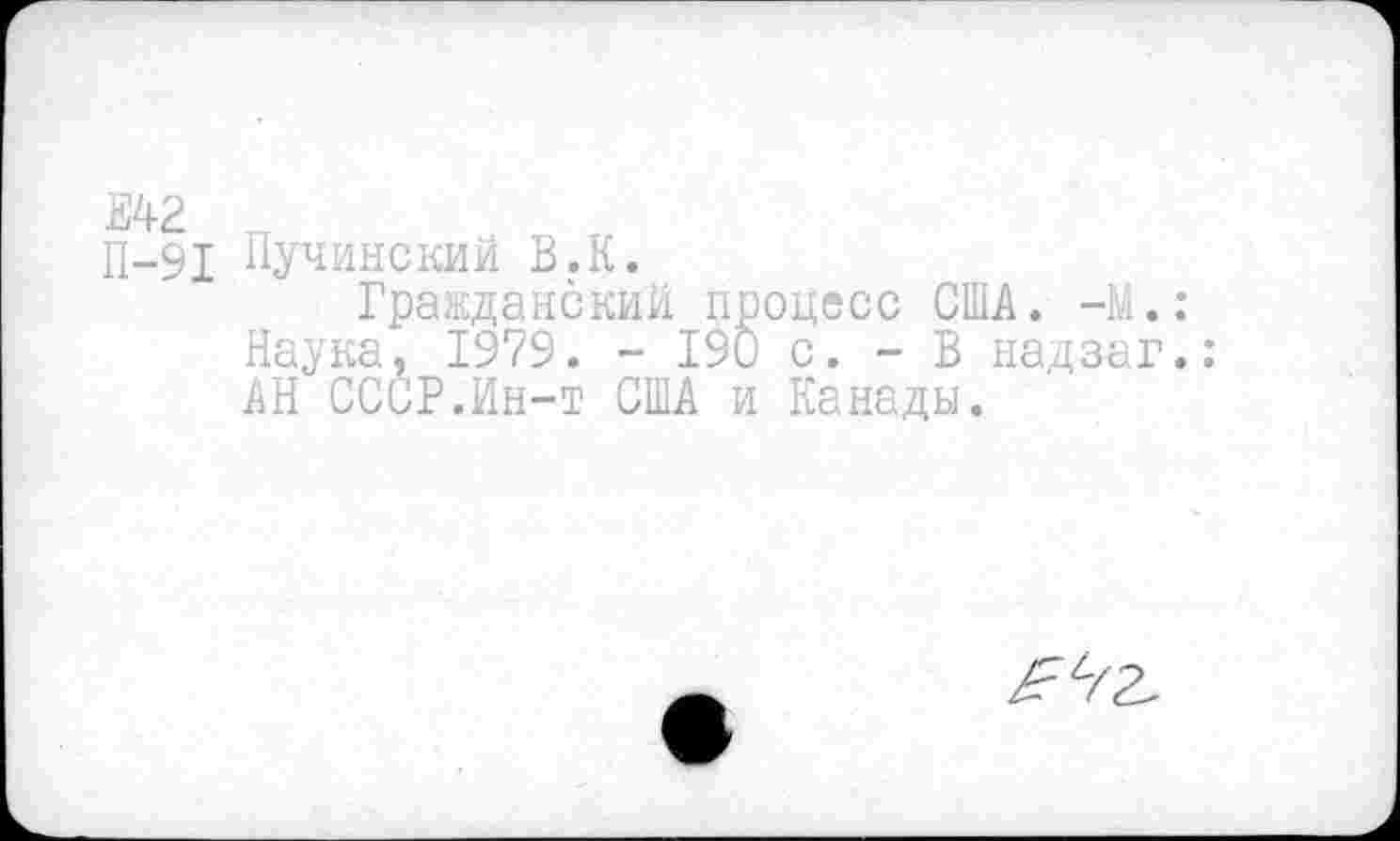 ﻿Е42
П-91
Пучинский В.К.
Гражданский процесс США. -Ш.: Наука, 1979. - 190 с. - В надзаг. АН СССР.Ин-т США и Канады.